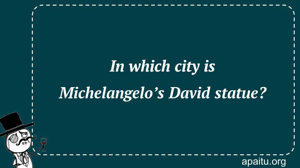 In which city is Michelangelo’s David statue?