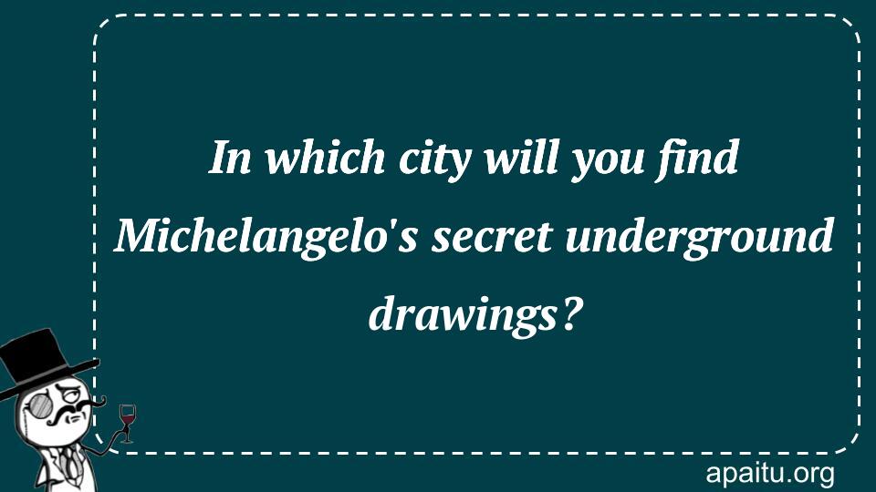 In which city will you find Michelangelo`s secret underground drawings?