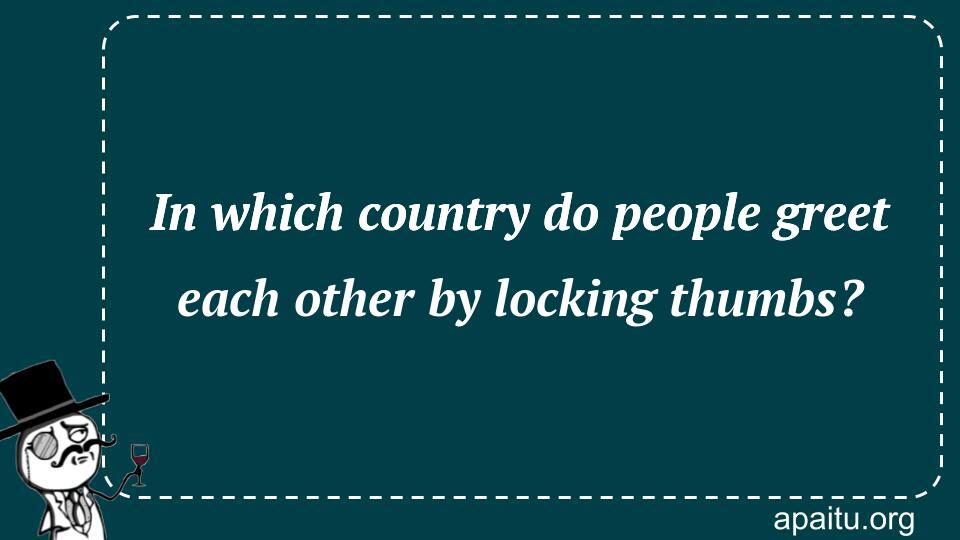 In which country do people greet each other by locking thumbs?