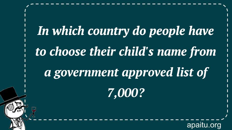 In which country do people have to choose their child`s name from a government approved list of 7,000?