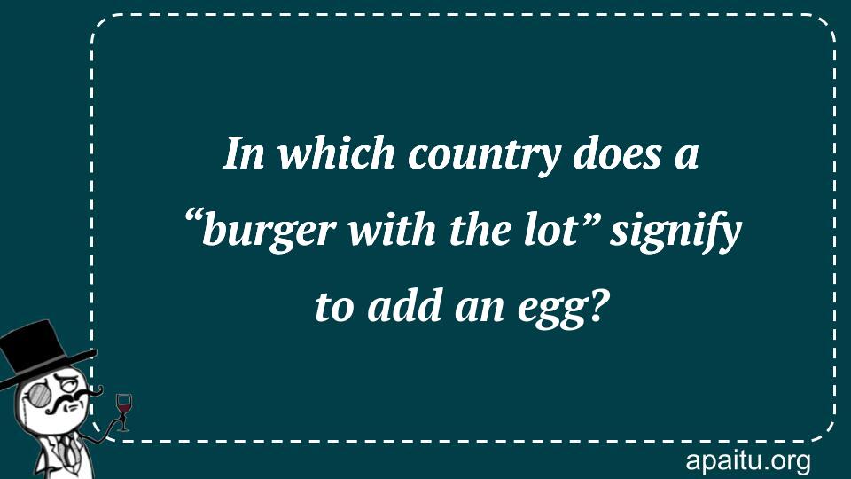 In which country does a “burger with the lot” signify to add an egg?