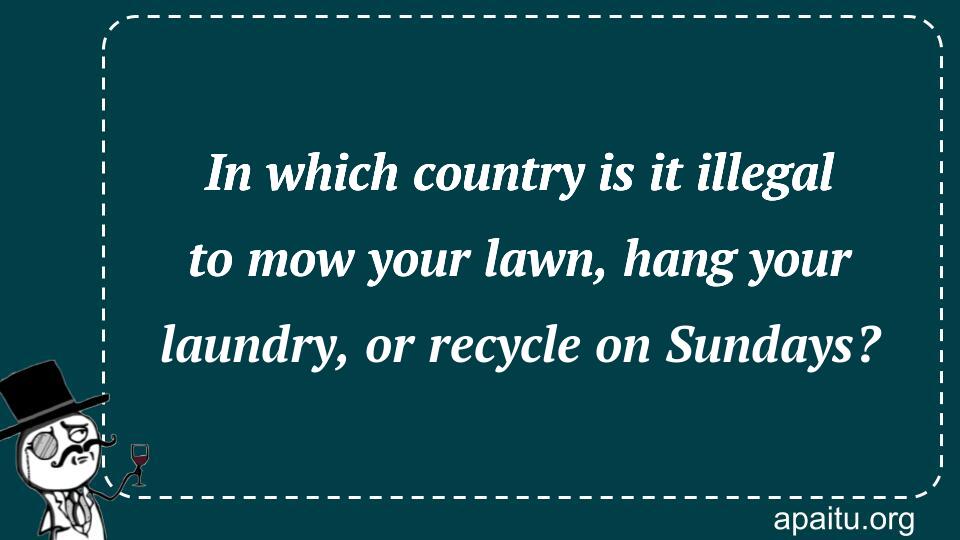 In which country is it illegal to mow your lawn, hang your laundry, or recycle on Sundays?