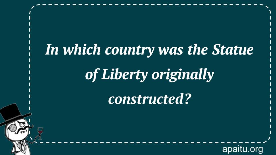 In which country was the Statue of Liberty originally constructed?