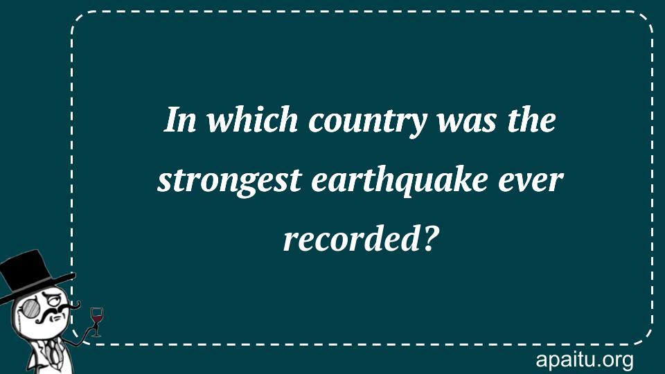 In which country was the strongest earthquake ever recorded?