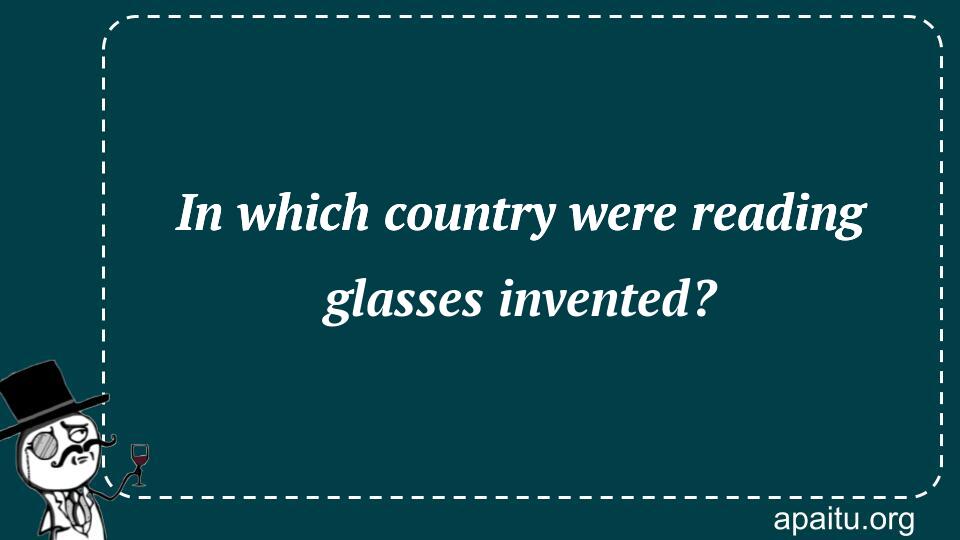 In which country were reading glasses invented?