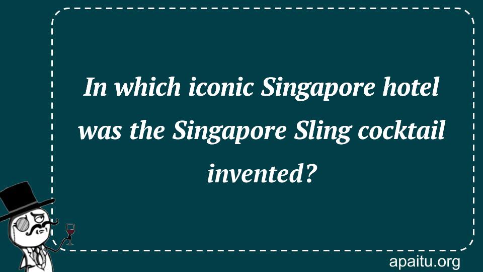 In which iconic Singapore hotel was the Singapore Sling cocktail invented?