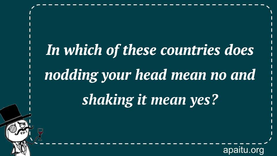 In which of these countries does nodding your head mean no and shaking it mean yes?