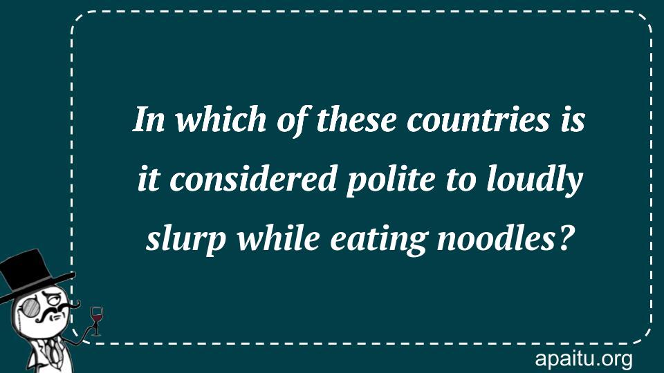 In which of these countries is it considered polite to loudly slurp while eating noodles?