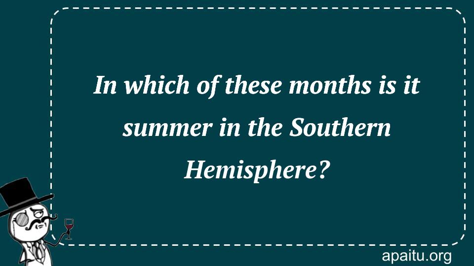 In which of these months is it summer in the Southern Hemisphere?