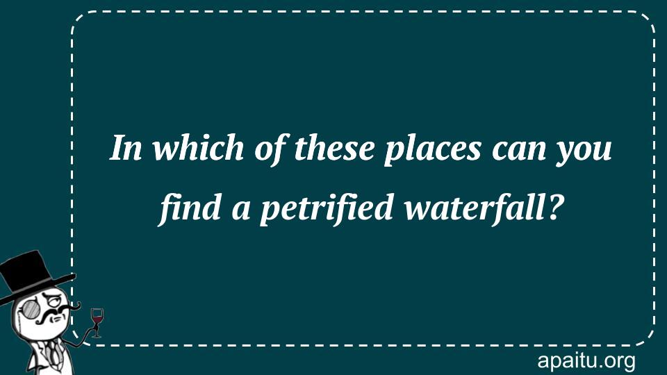 In which of these places can you find a petrified waterfall?