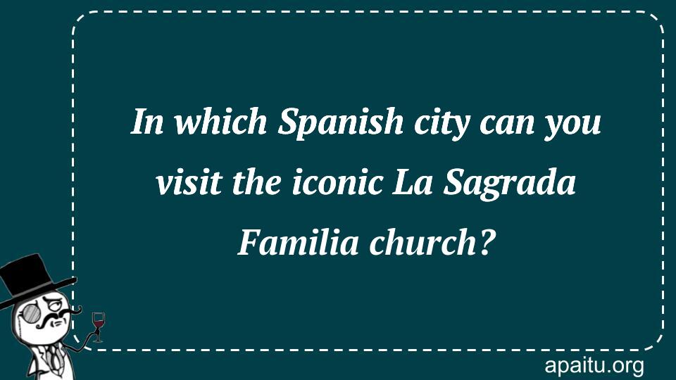 In which Spanish city can you visit the iconic La Sagrada Familia church?