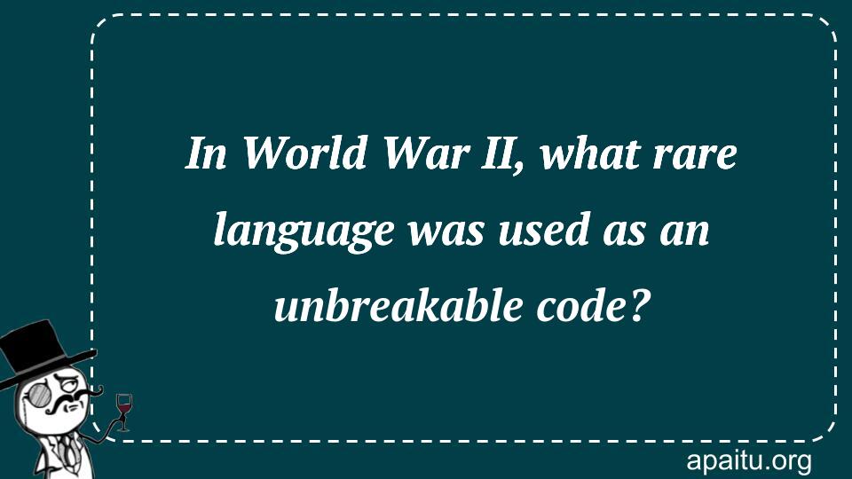 In World War II, what rare language was used as an unbreakable code?