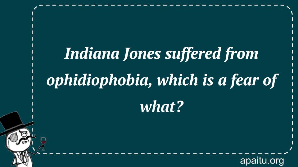 Indiana Jones suffered from ophidiophobia, which is a fear of what?