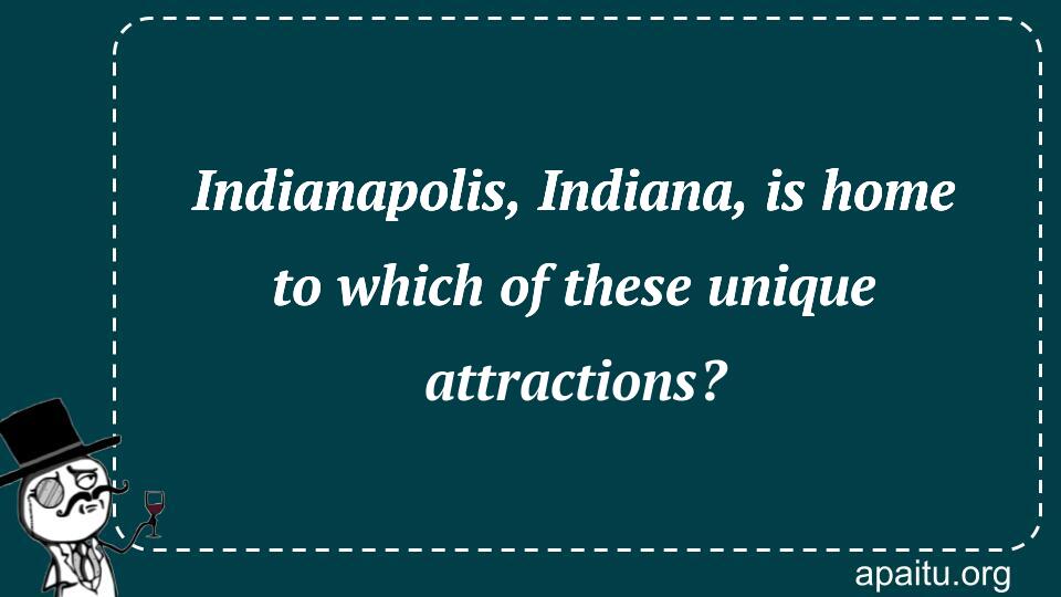 Indianapolis, Indiana, is home to which of these unique attractions?