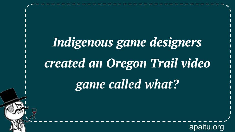 Indigenous game designers created an Oregon Trail video game called what?