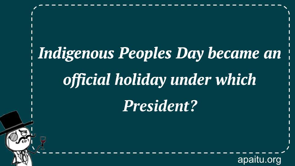 Indigenous Peoples Day became an official holiday under which President?