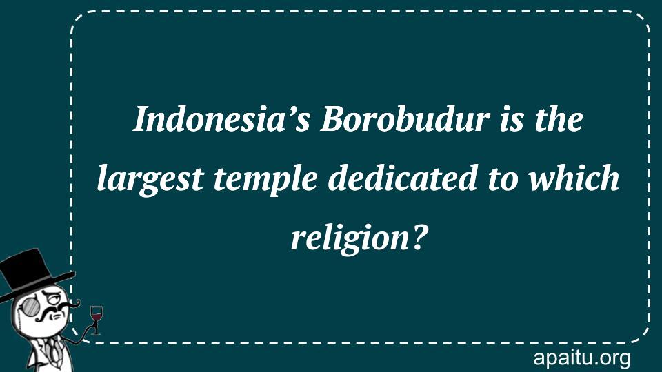 Indonesia’s Borobudur is the largest temple dedicated to which religion?