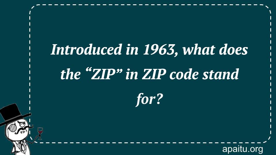 Introduced in 1963, what does the “ZIP” in ZIP code stand for?