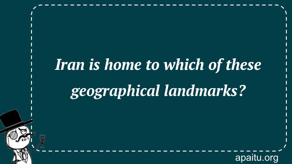 Iran is home to which of these geographical landmarks?