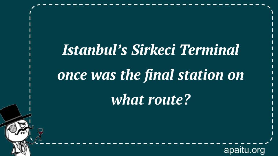 Istanbul’s Sirkeci Terminal once was the final station on what route?