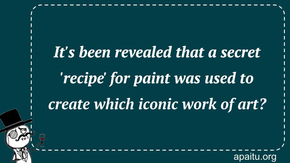 It`s been revealed that a secret `recipe` for paint was used to create which iconic work of art?