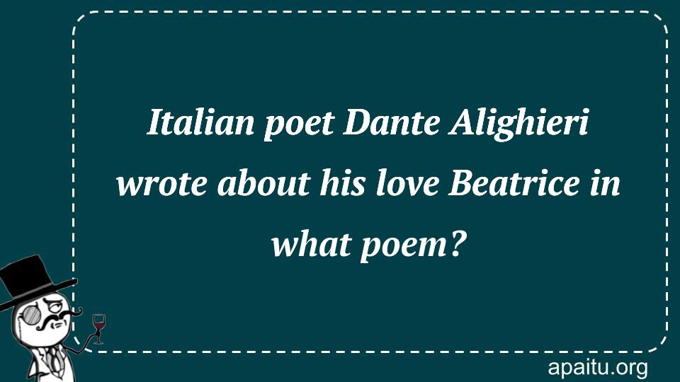 Italian poet Dante Alighieri wrote about his love Beatrice in what poem?