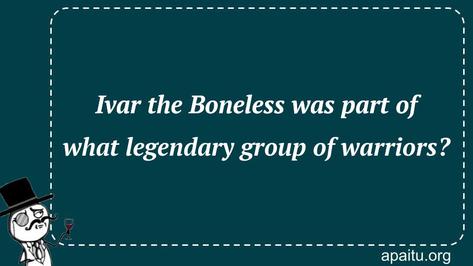 Ivar the Boneless was part of what legendary group of warriors?