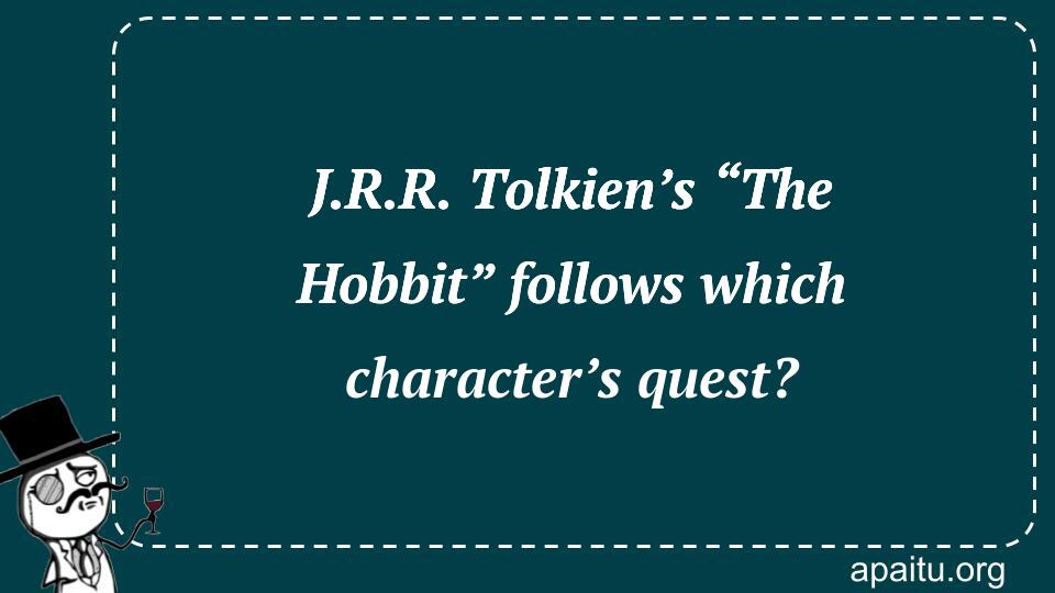 J.R.R. Tolkien’s “The Hobbit” follows which character’s quest?