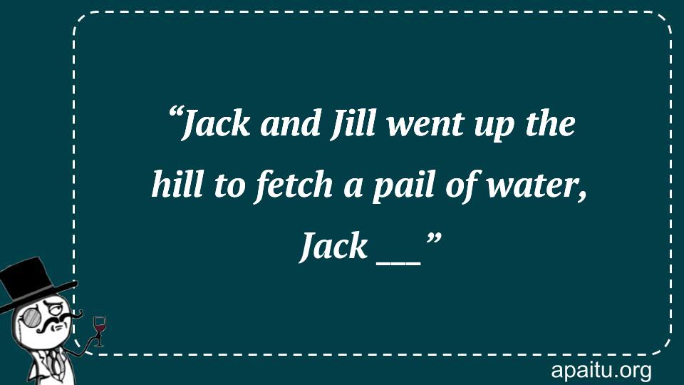 “Jack and Jill went up the hill to fetch a pail of water, Jack ___”