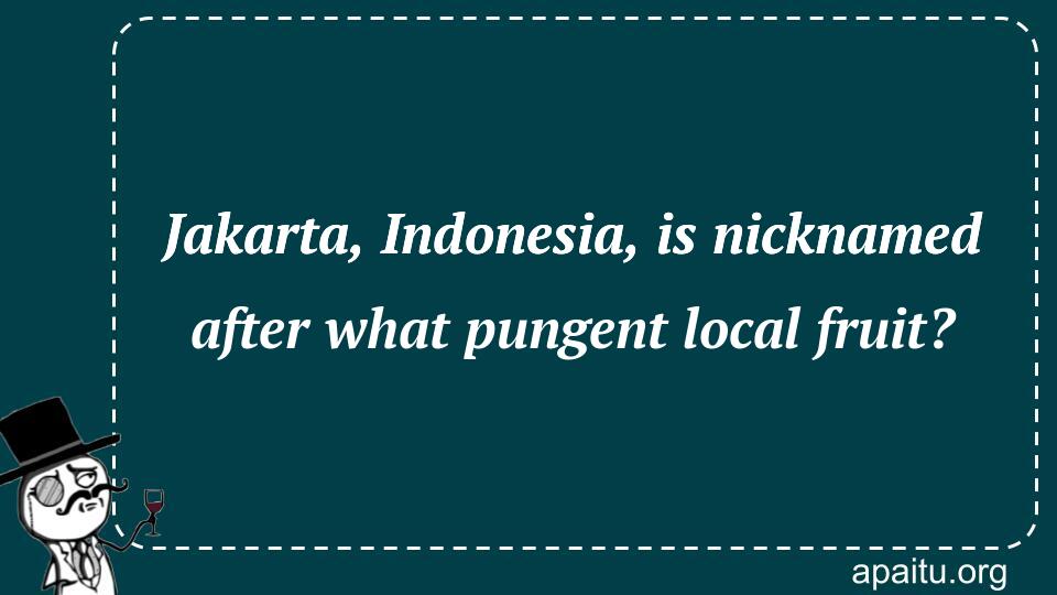 Jakarta, Indonesia, is nicknamed after what pungent local fruit?