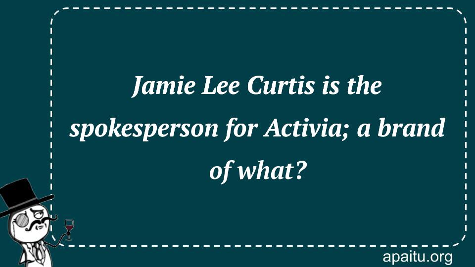 Jamie Lee Curtis is the spokesperson for Activia; a brand of what?