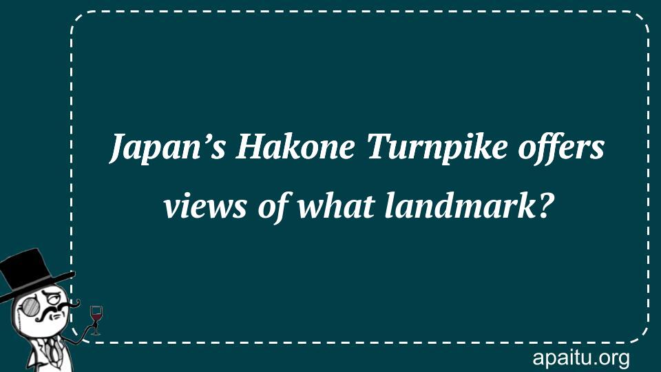 Japan’s Hakone Turnpike offers views of what landmark?