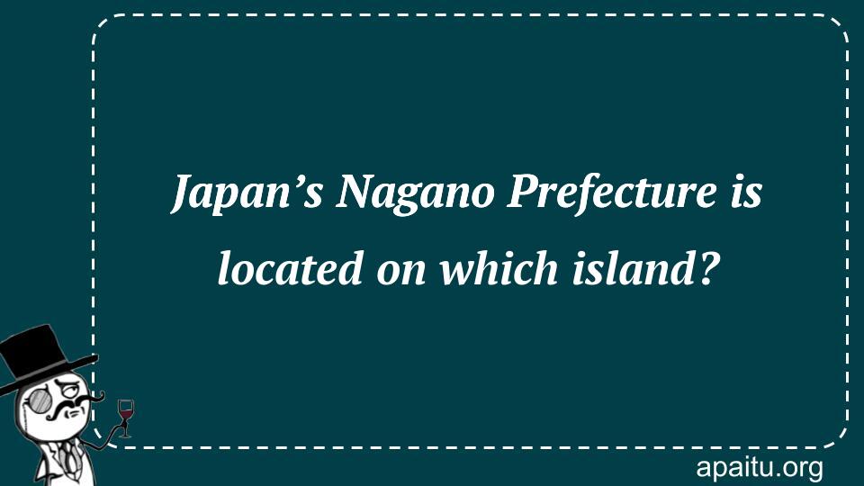 Japan’s Nagano Prefecture is located on which island?