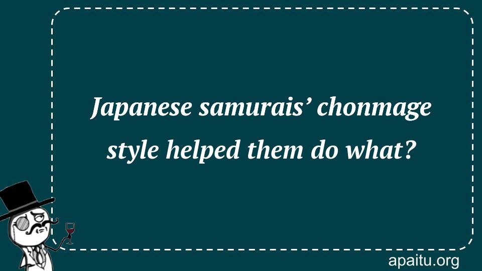 Japanese samurais’ chonmage style helped them do what?