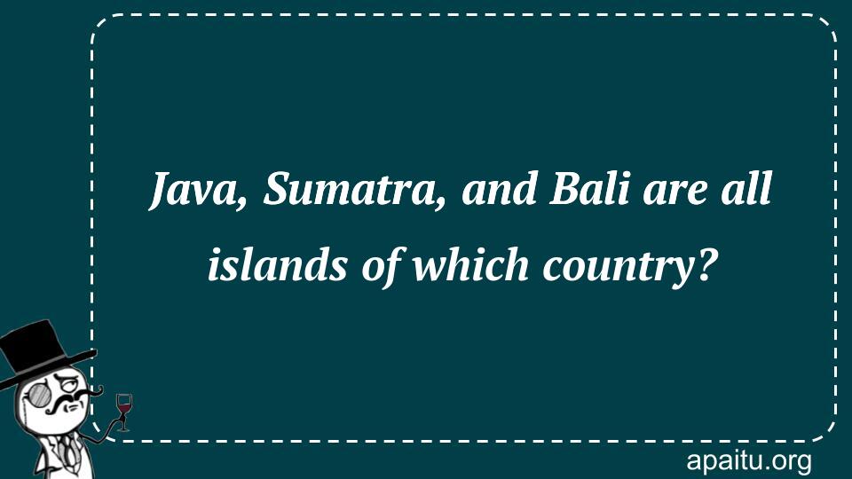 Java, Sumatra, and Bali are all islands of which country?