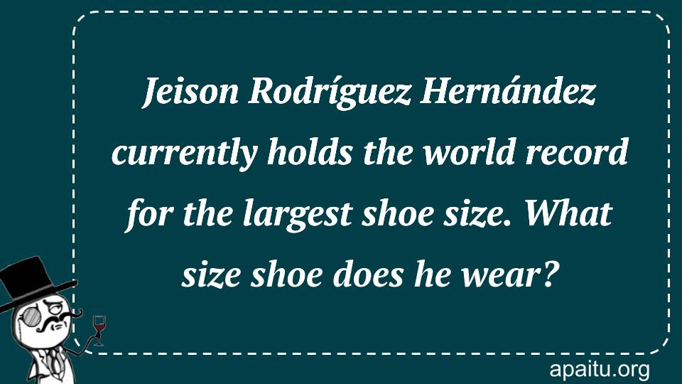 Jeison Rodríguez Hernández currently holds the world record for the largest shoe size. What size shoe does he wear?