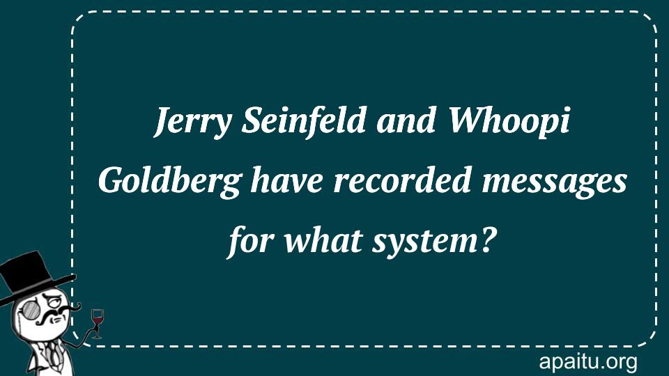 Jerry Seinfeld and Whoopi Goldberg have recorded messages for what system?