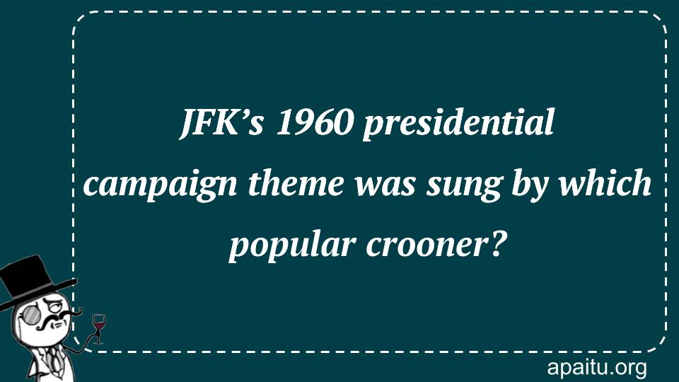 JFK’s 1960 presidential campaign theme was sung by which popular crooner?