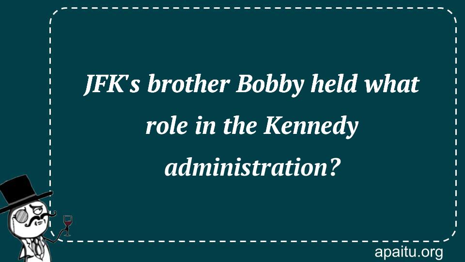 JFK`s brother Bobby held what role in the Kennedy administration?