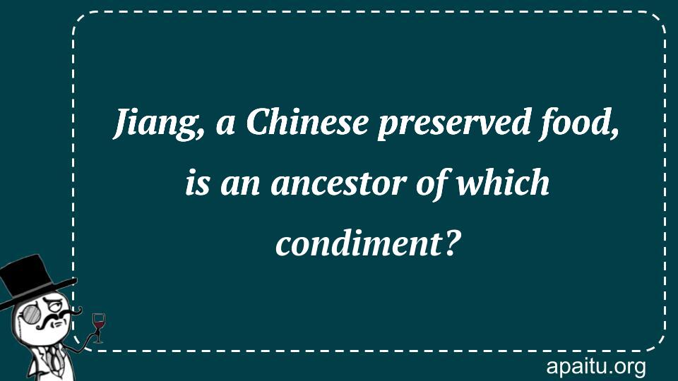 Jiang, a Chinese preserved food, is an ancestor of which condiment?