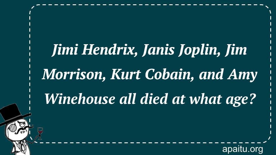 Jimi Hendrix, Janis Joplin, Jim Morrison, Kurt Cobain, and Amy Winehouse all died at what age?