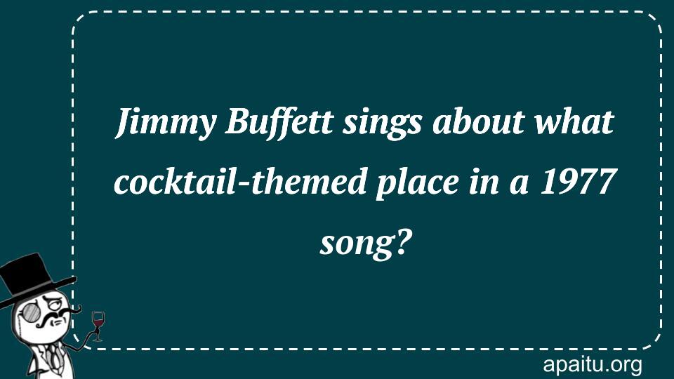 Jimmy Buffett sings about what cocktail-themed place in a 1977 song?