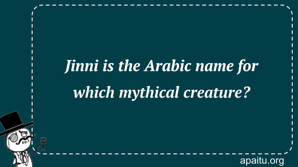 Jinni is the Arabic name for which mythical creature?