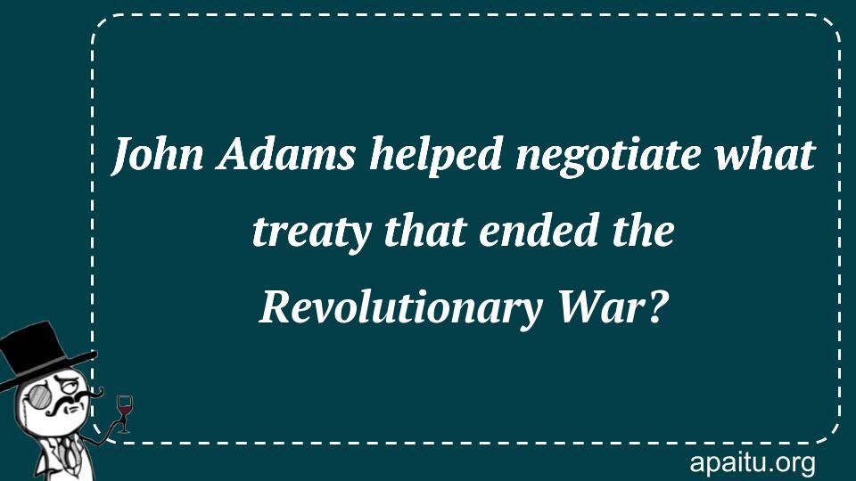 John Adams helped negotiate what treaty that ended the Revolutionary War?