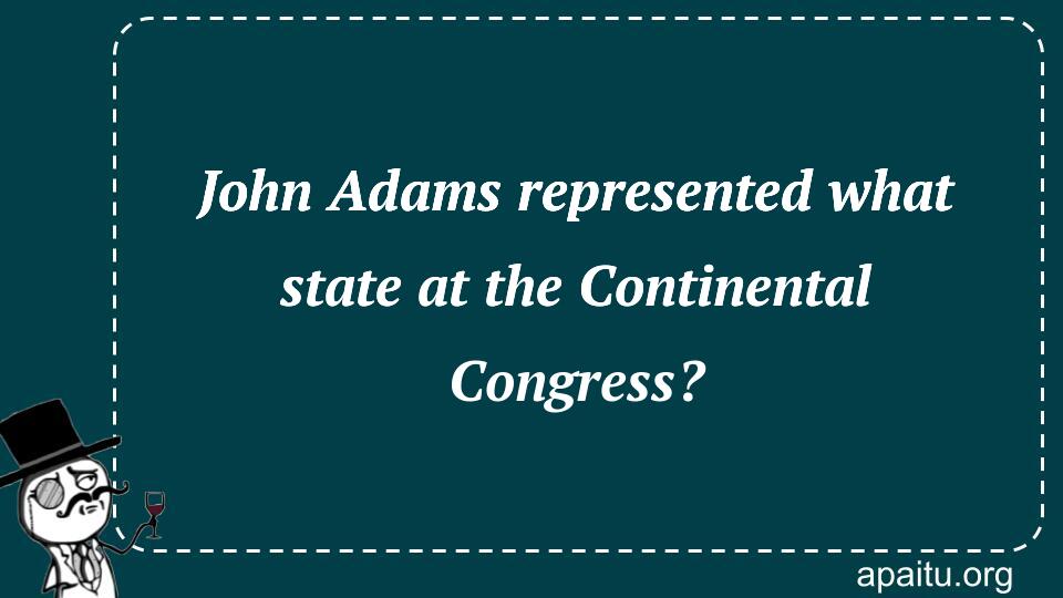 John Adams represented what state at the Continental Congress?