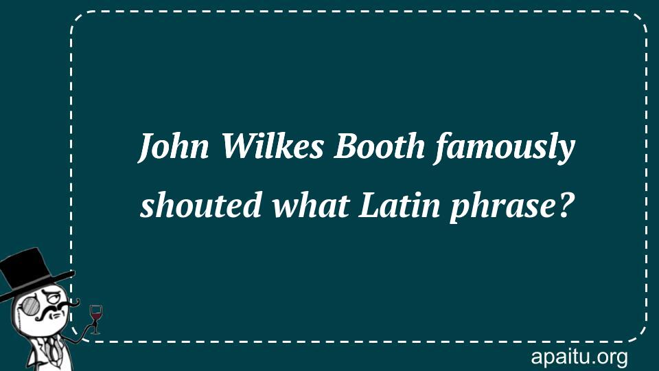 John Wilkes Booth famously shouted what Latin phrase?