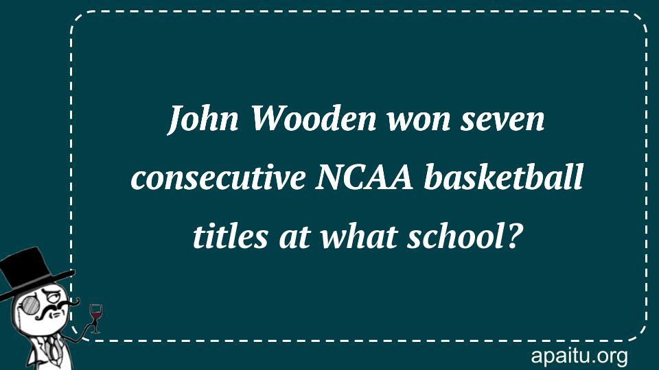 John Wooden won seven consecutive NCAA basketball titles at what school?