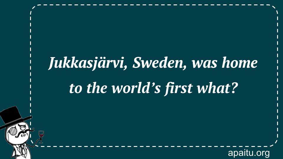 Jukkasjärvi, Sweden, was home to the world’s first what?