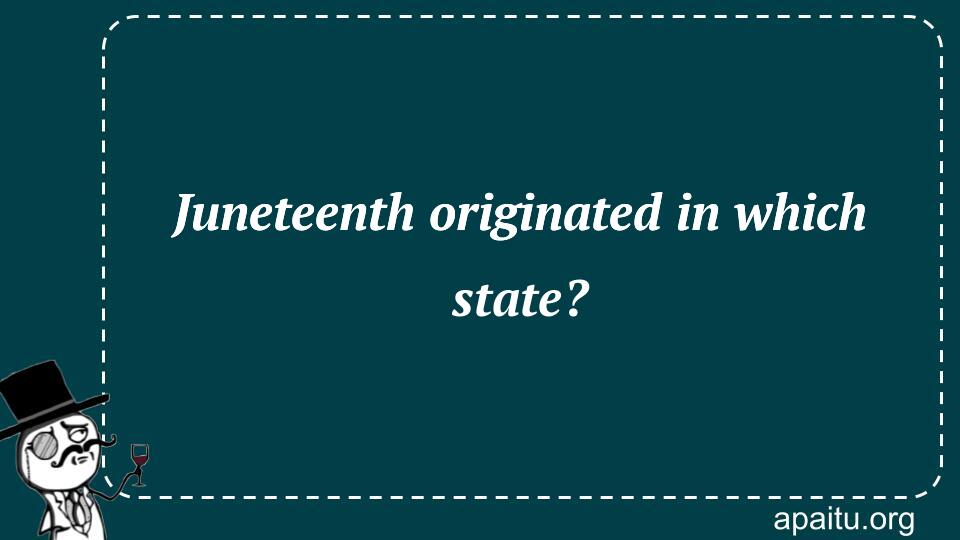 Juneteenth originated in which state?