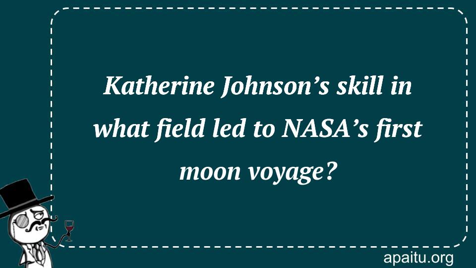 Katherine Johnson’s skill in what field led to NASA’s first moon voyage?